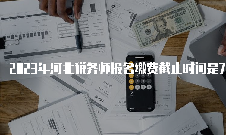 2023年河北税务师报名缴费截止时间是7月12日24:00