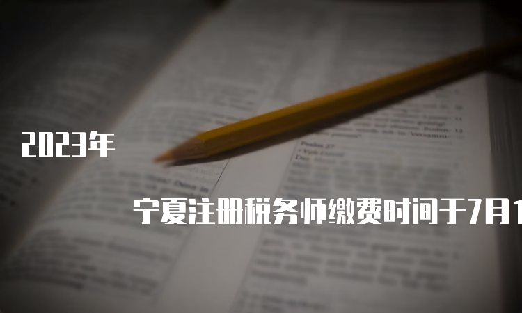 2023年 宁夏注册税务师缴费时间于7月12日24:00截止