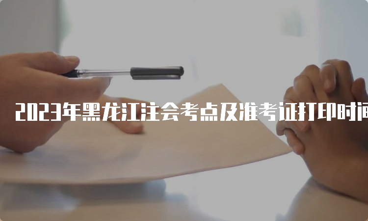 2023年黑龙江注会考点及准考证打印时间