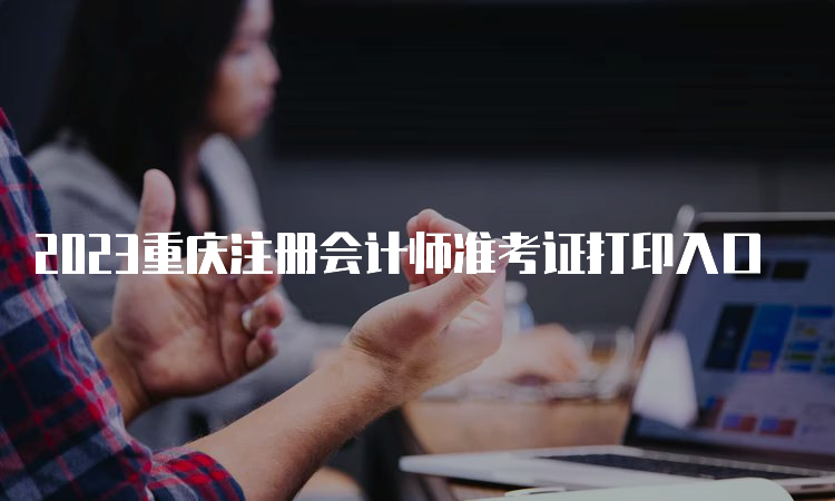 2023重庆注册会计师准考证打印入口