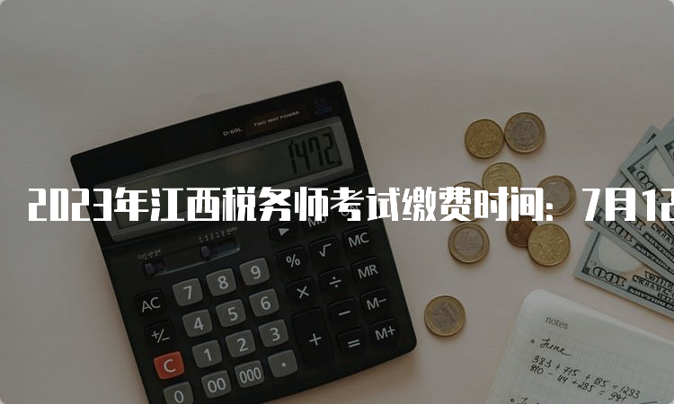 2023年江西税务师考试缴费时间：7月12日24:00截止
