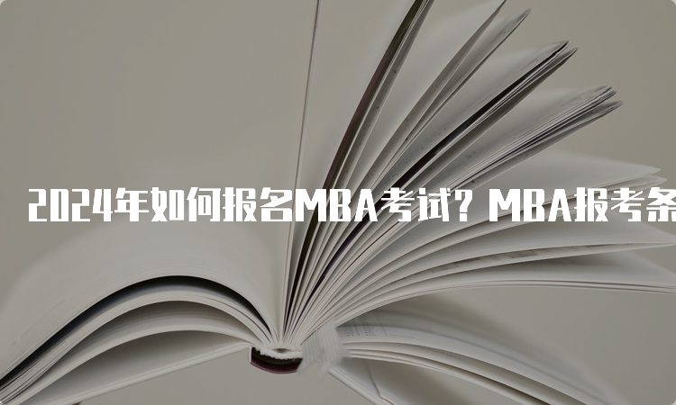 2024年如何报名MBA考试？MBA报考条件与报名步骤详解