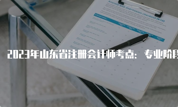 2023年山东省注册会计师考点：专业阶段16个考区，综合阶段在济南