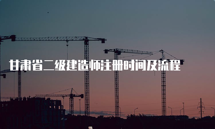 甘肃省二级建造师注册时间及流程