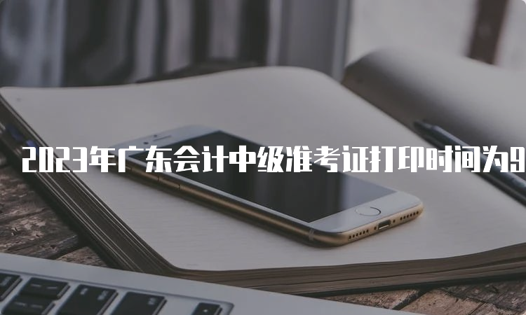 2023年广东会计中级准考证打印时间为9月1日至8日