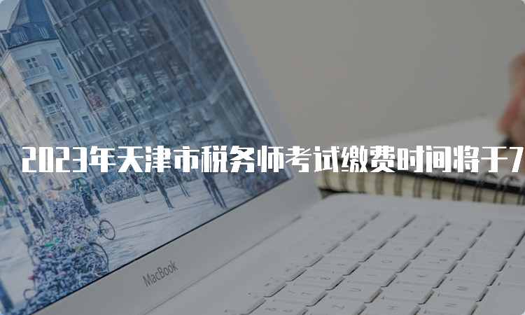 2023年天津市税务师考试缴费时间将于7月12日截止
