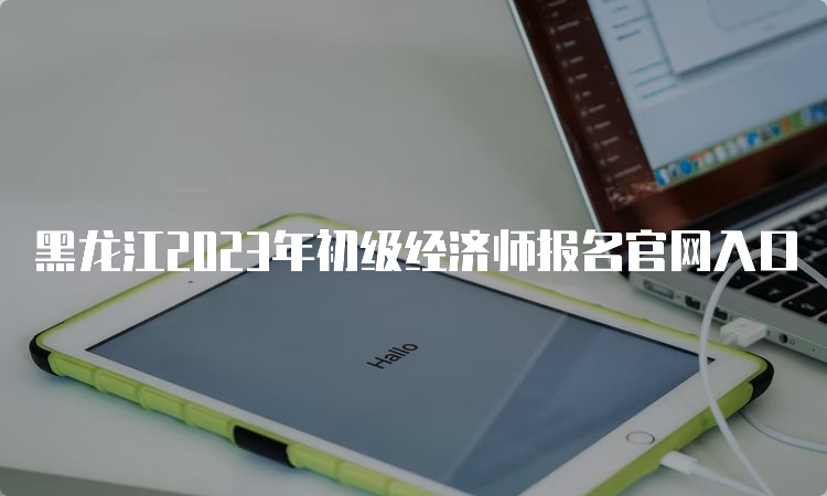 黑龙江2023年初级经济师报名官网入口