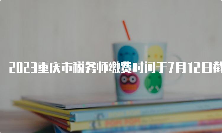 2023重庆市税务师缴费时间于7月12日截止