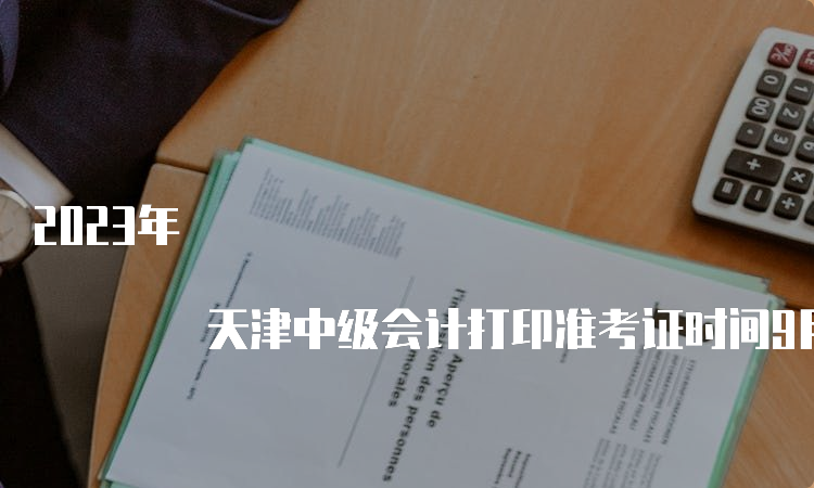 2023年 天津中级会计打印准考证时间9月1日至11日