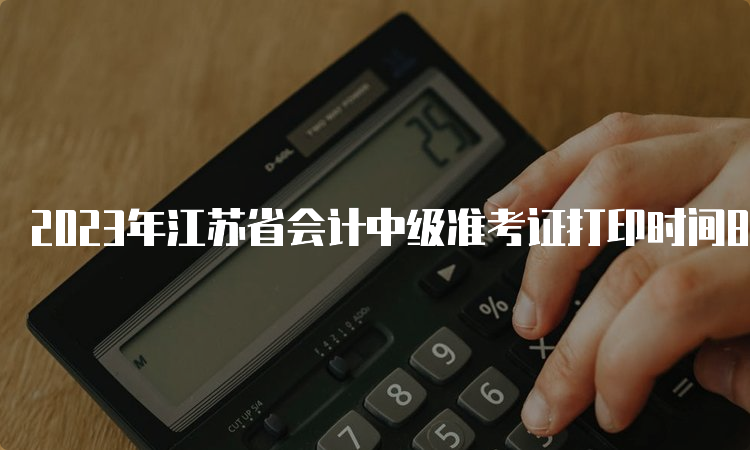 2023年江苏省会计中级准考证打印时间8月31日至9月11日