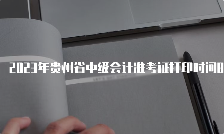 2023年贵州省中级会计准考证打印时间8月15日前公布