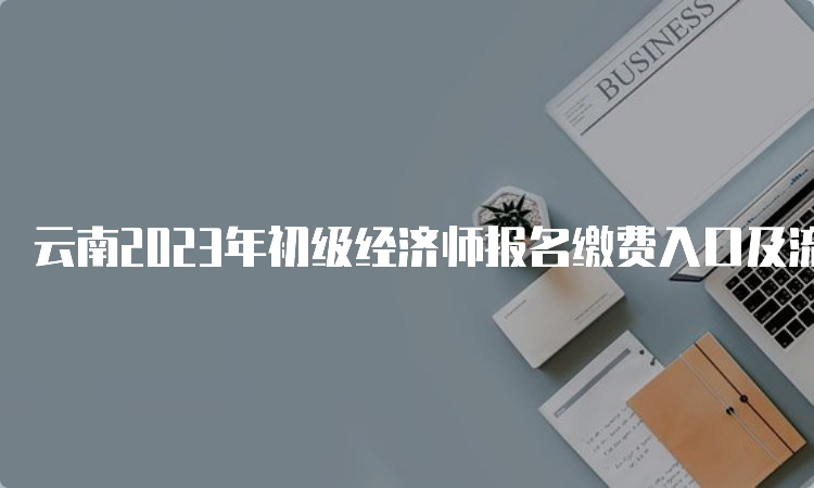 云南2023年初级经济师报名缴费入口及流程