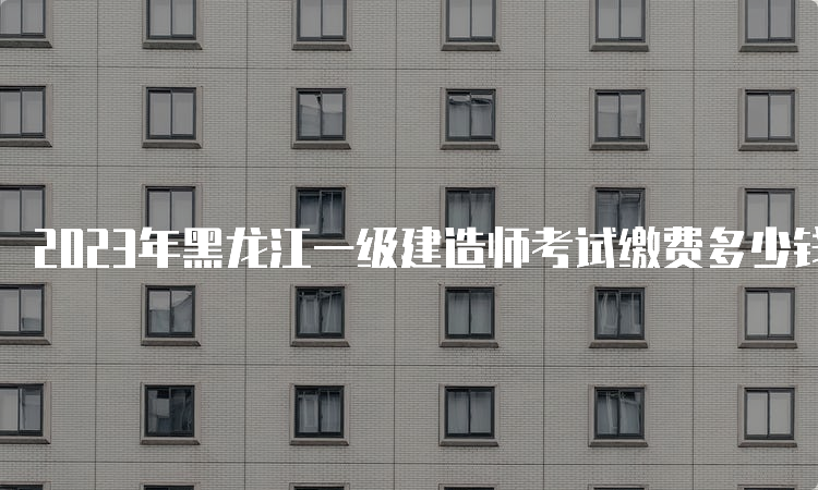 2023年黑龙江一级建造师考试缴费多少钱