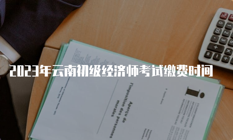 2023年云南初级经济师考试缴费时间