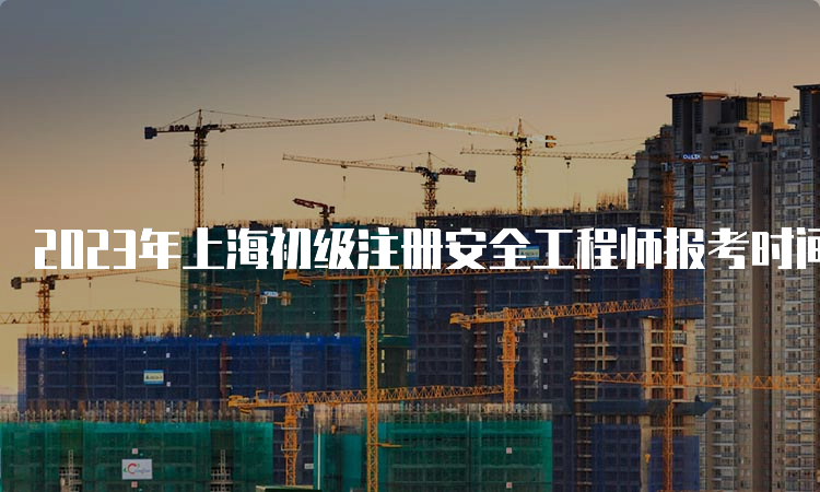 2023年上海初级注册安全工程师报考时间
