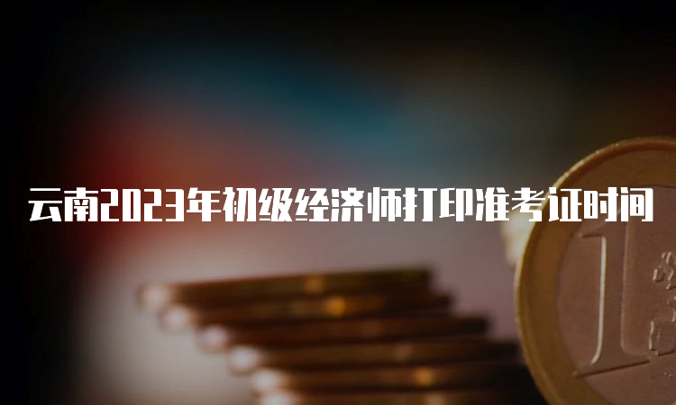 云南2023年初级经济师打印准考证时间