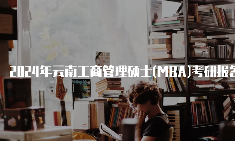 2024年云南工商管理硕士(MBA)考研报名时间及报名流程