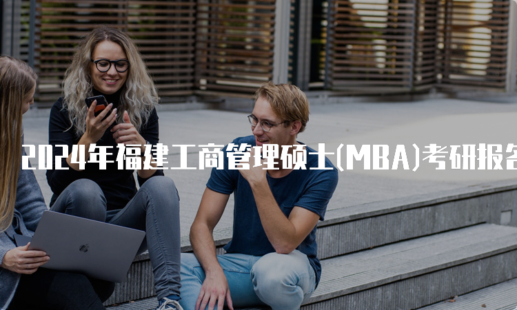 2024年福建工商管理硕士(MBA)考研报名时间