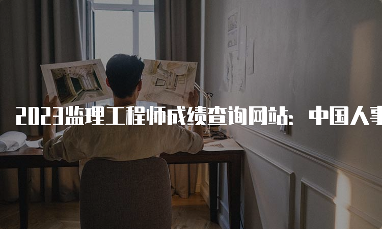 2023监理工程师成绩查询网站：中国人事考试网