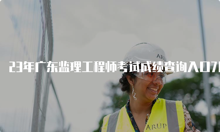 23年广东监理工程师考试成绩查询入口7月18日开通