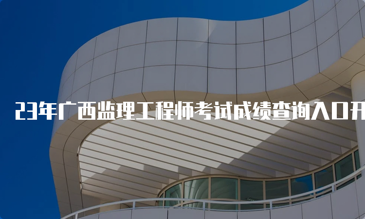 23年广西监理工程师考试成绩查询入口开通