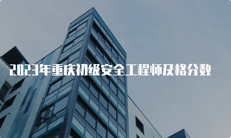 2023年重庆初级安全工程师及格分数