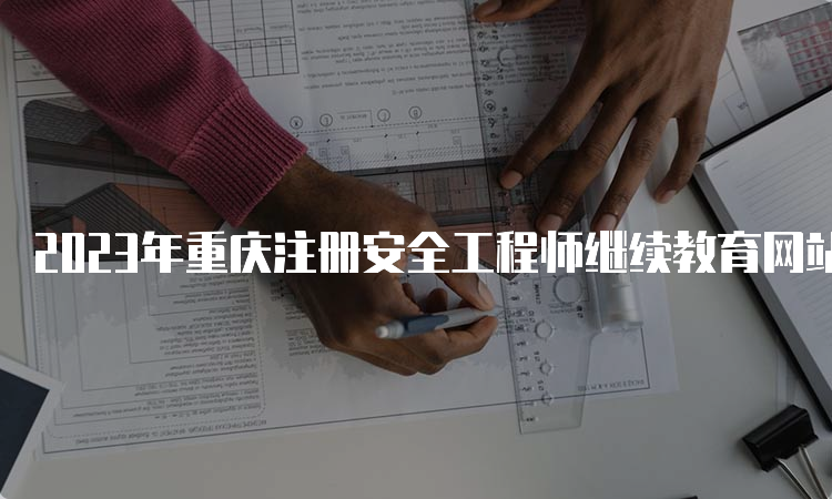 2023年重庆注册安全工程师继续教育网站