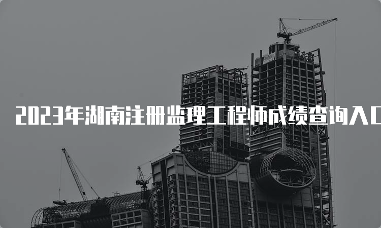 2023年湖南注册监理工程师成绩查询入口