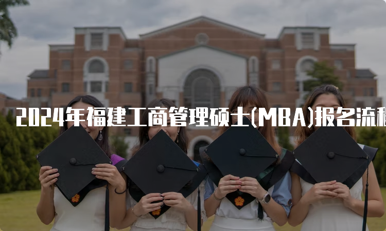 2024年福建工商管理硕士(MBA)报名流程及条件