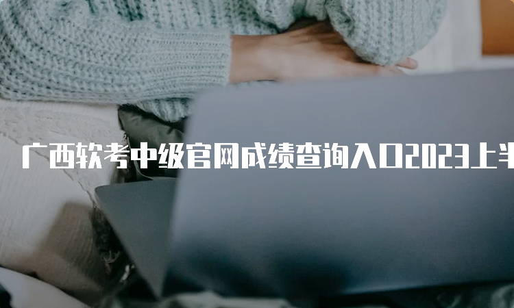 广西软考中级官网成绩查询入口2023上半年
