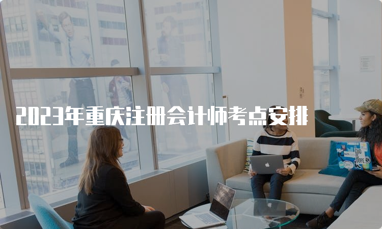 2023年重庆注册会计师考点安排