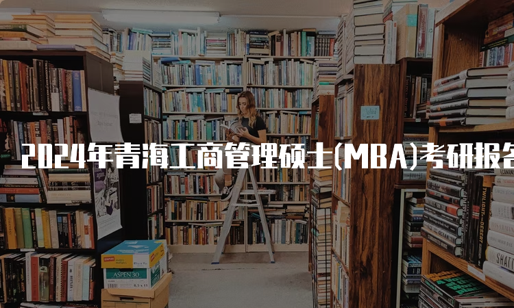 2024年青海工商管理硕士(MBA)考研报名时间及报名入口
