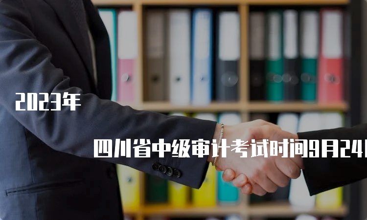 2023年 四川省中级审计考试时间9月24日
