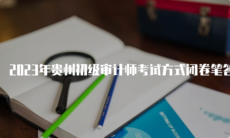 2023年贵州初级审计师考试方式闭卷笔答