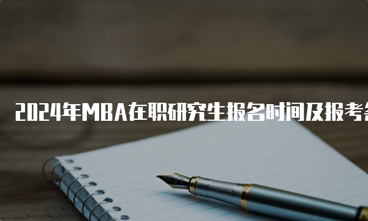 2024年MBA在职研究生报名时间及报考条件
