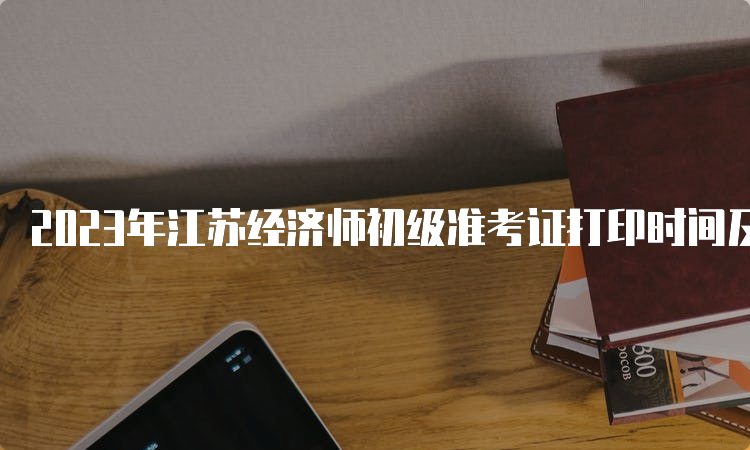 2023年江苏经济师初级准考证打印时间及步骤