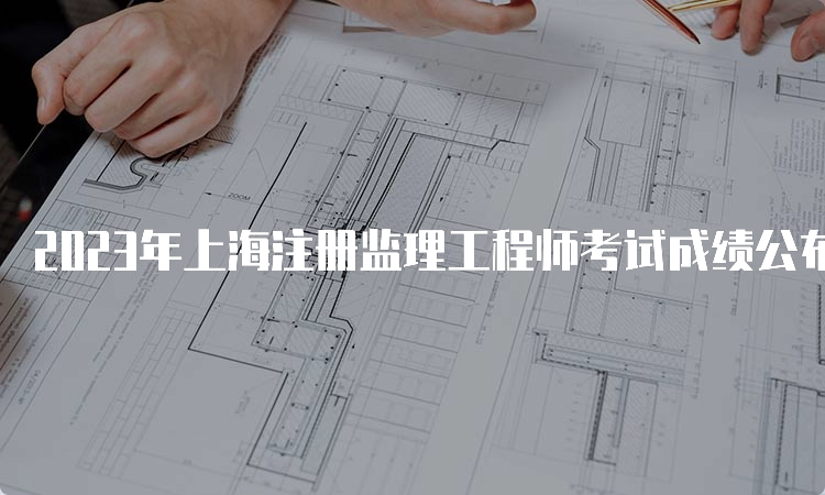 2023年上海注册监理工程师考试成绩公布时间
