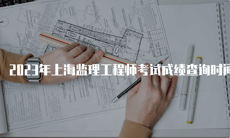 2023年上海监理工程师考试成绩查询时间及流程