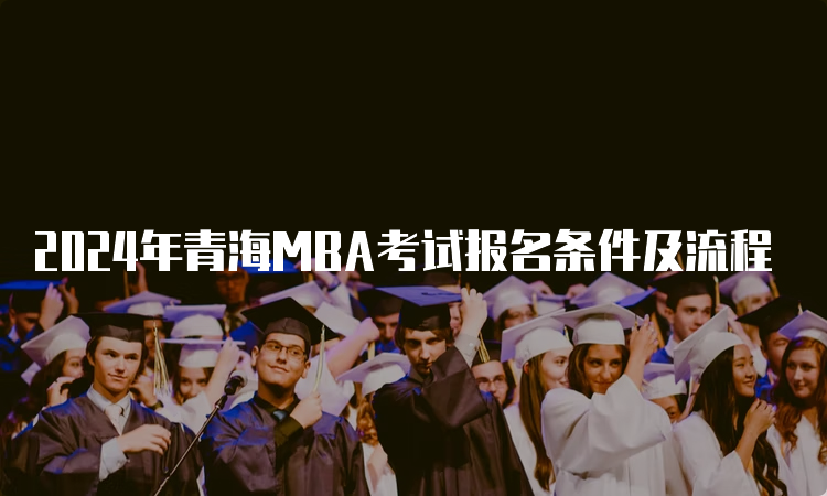 2024年青海MBA考试报名条件及流程