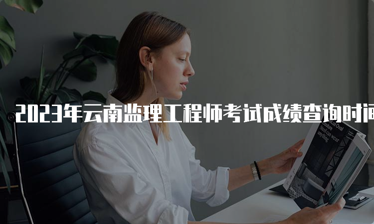 2023年云南监理工程师考试成绩查询时间及流程