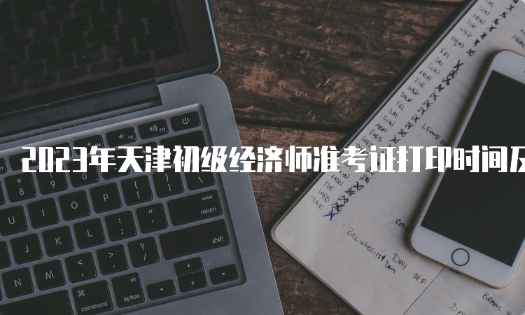 2023年天津初级经济师准考证打印时间及步骤