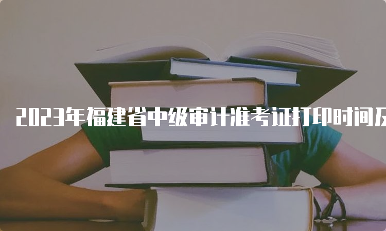 2023年福建省中级审计准考证打印时间及常见问题解答