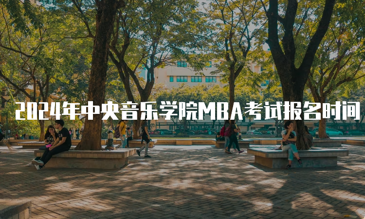 2024年中央音乐学院MBA考试报名时间