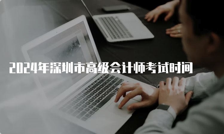 2024年深圳市高级会计师考试时间
