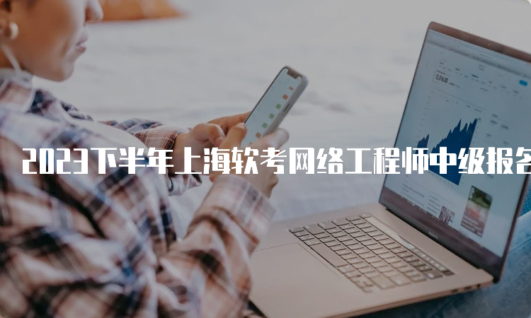 2023下半年上海软考网络工程师中级报名时间