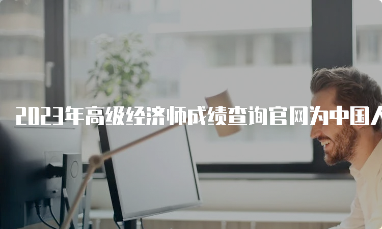 2023年高级经济师成绩查询官网为中国人事考试网