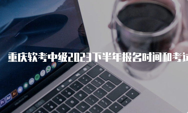 重庆软考中级2023下半年报名时间和考试时间