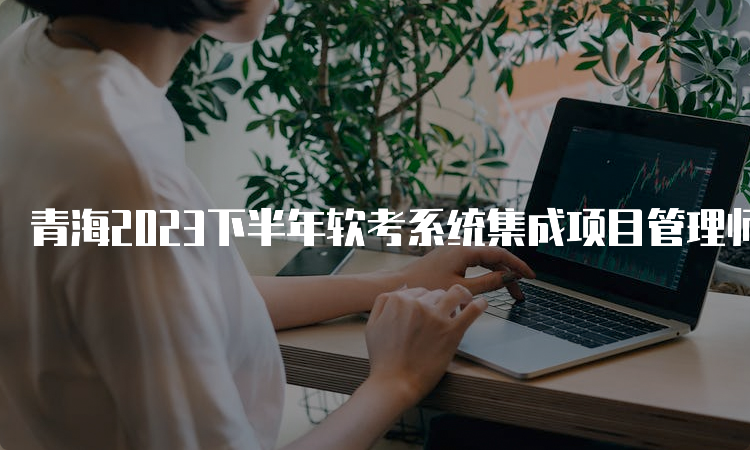 青海2023下半年软考系统集成项目管理师报考流程
