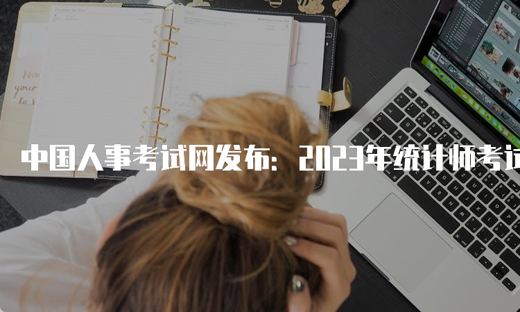 中国人事考试网发布：2023年统计师考试报名入口已开通