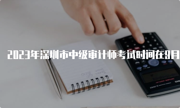 2023年深圳市中级审计师考试时间在9月24日